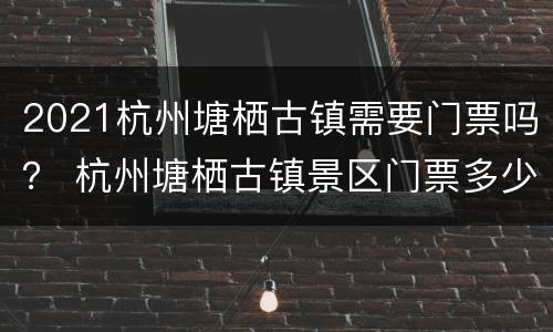 2021杭州塘栖古镇需要门票吗？ 杭州塘栖古镇景区门票多少?