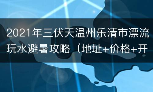 2021年三伏天温州乐清市漂流玩水避暑攻略（地址+价格+开放时间）