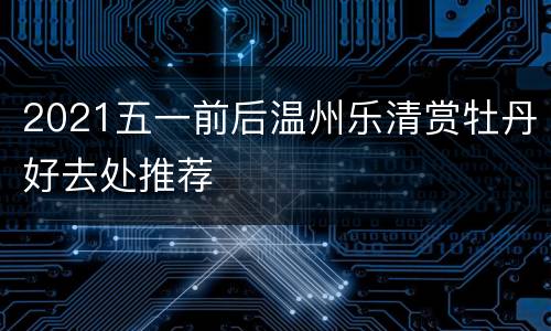 2021五一前后温州乐清赏牡丹好去处推荐