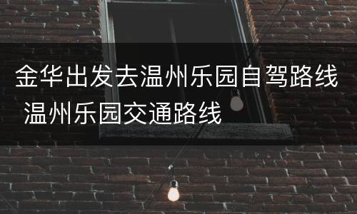金华出发去温州乐园自驾路线 温州乐园交通路线