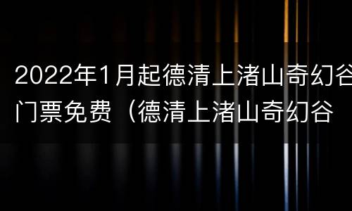 2022年1月起德清上渚山奇幻谷门票免费（德清上渚山奇幻谷要门票吗）