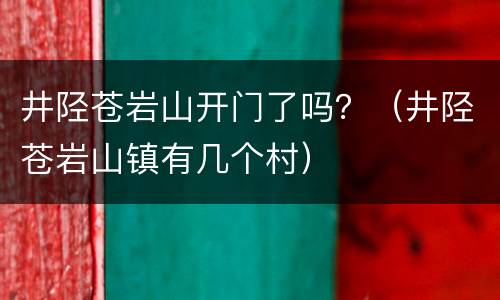 井陉苍岩山开门了吗？（井陉苍岩山镇有几个村）
