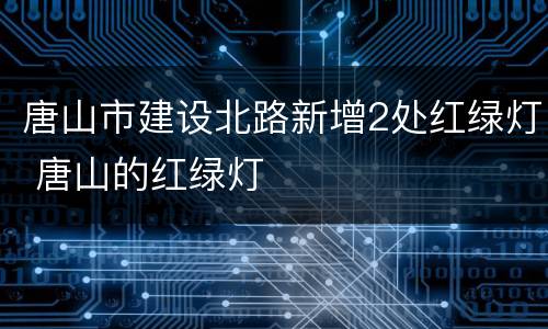 唐山市建设北路新增2处红绿灯 唐山的红绿灯