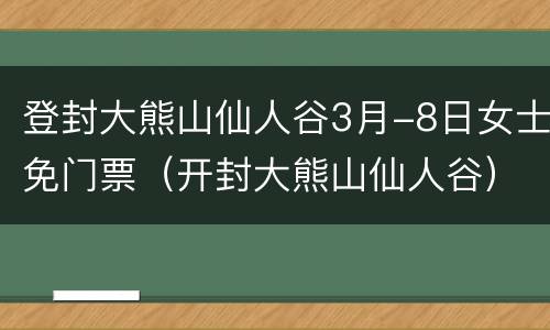 登封大熊山仙人谷3月-8日女士免门票（开封大熊山仙人谷）