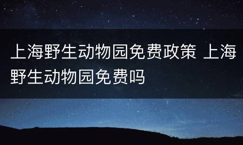 上海野生动物园免费政策 上海野生动物园免费吗