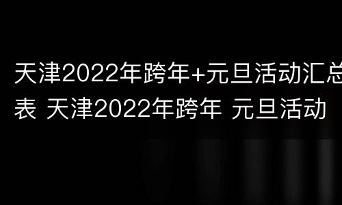 天津2022年跨年+元旦活动汇总表 天津2022年跨年 元旦活动汇总表图片