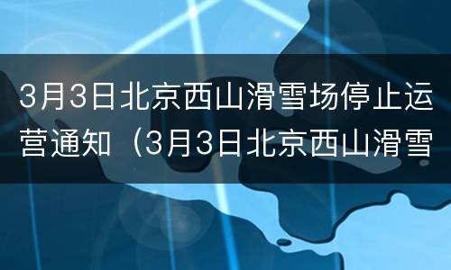3月3日北京西山滑雪场停止运营通知（3月3日北京西山滑雪场停止运营通知了吗）