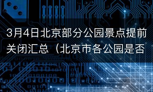 3月4日北京部分公园景点提前关闭汇总（北京市各公园是否关闭）