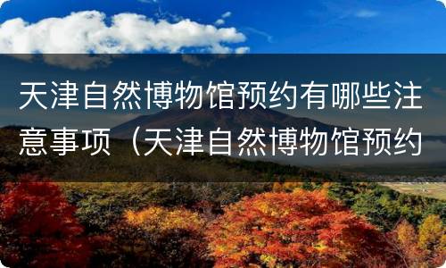 天津自然博物馆预约有哪些注意事项（天津自然博物馆预约有哪些注意事项图片）
