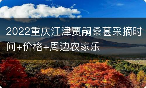 2022重庆江津贾嗣桑葚采摘时间+价格+周边农家乐