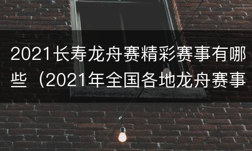 2021长寿龙舟赛精彩赛事有哪些（2021年全国各地龙舟赛事）