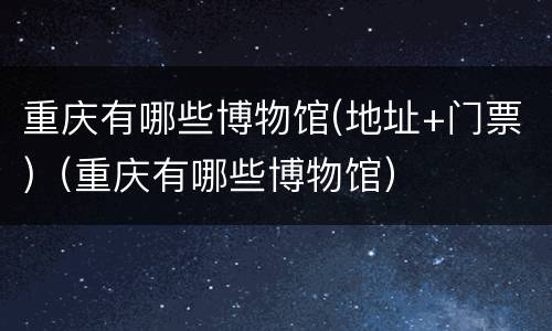 重庆有哪些博物馆(地址+门票)（重庆有哪些博物馆）