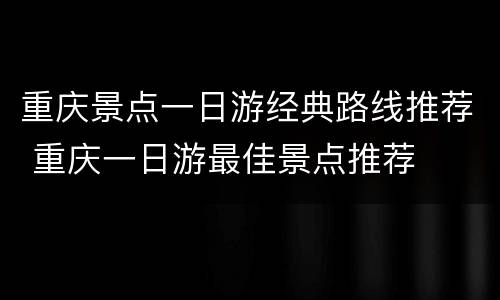 重庆景点一日游经典路线推荐 重庆一日游最佳景点推荐