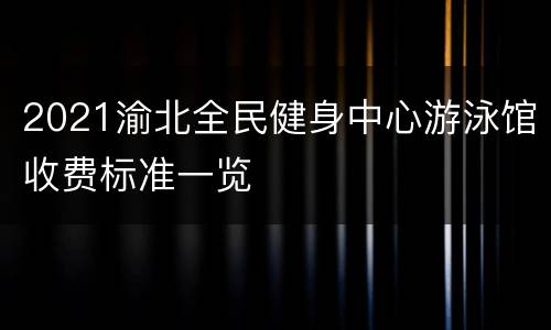 2021渝北全民健身中心游泳馆收费标准一览