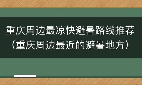 重庆周边最凉快避暑路线推荐（重庆周边最近的避暑地方）