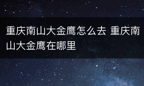 重庆南山大金鹰怎么去 重庆南山大金鹰在哪里