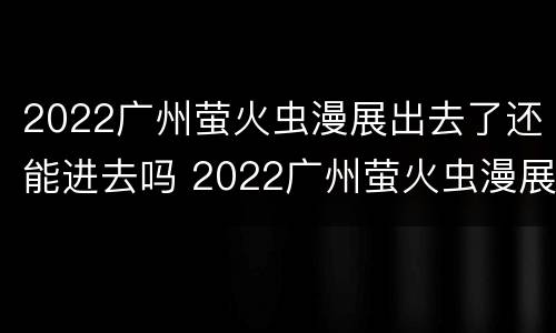 2022广州萤火虫漫展出去了还能进去吗 2022广州萤火虫漫展出去了还能进去吗