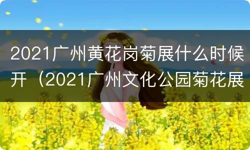 2021广州黄花岗菊展什么时候开（2021广州文化公园菊花展时间）