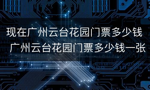 现在广州云台花园门票多少钱 广州云台花园门票多少钱一张