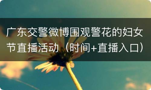 广东交警微博围观警花的妇女节直播活动（时间+直播入口）