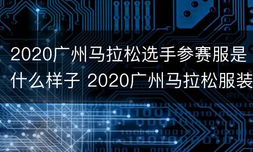 2020广州马拉松选手参赛服是什么样子 2020广州马拉松服装