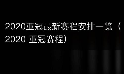 2020亚冠最新赛程安排一览（2020 亚冠赛程）