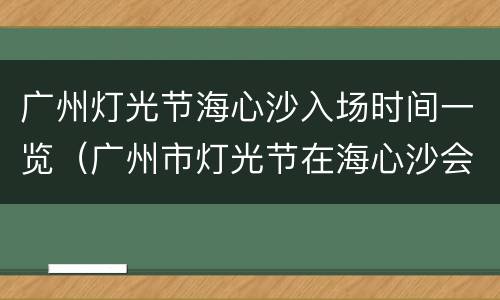 广州灯光节海心沙入场时间一览（广州市灯光节在海心沙会场怎么预约）