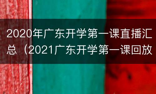 2020年广东开学第一课直播汇总（2021广东开学第一课回放）