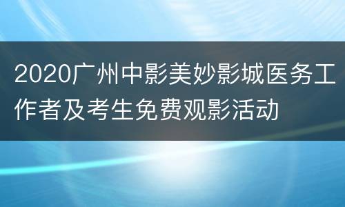 2020广州中影美妙影城医务工作者及考生免费观影活动