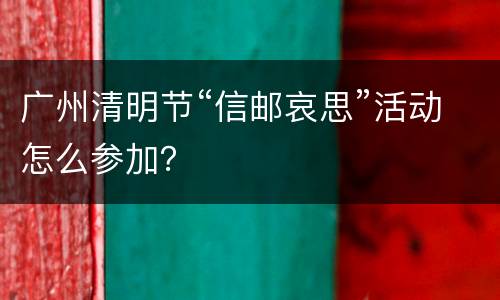 广州清明节“信邮哀思”活动怎么参加？