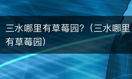 三水哪里有草莓园?（三水哪里有草莓园）