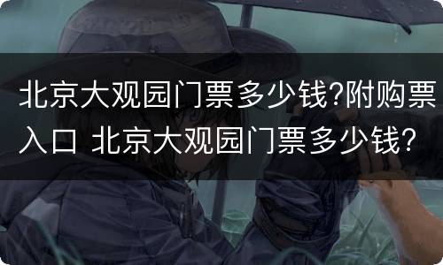 北京大观园门票多少钱?附购票入口 北京大观园门票多少钱?附购票入口在哪
