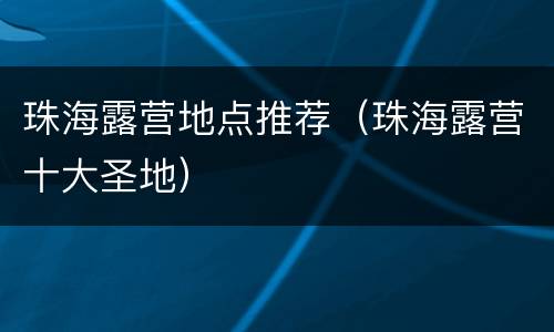珠海露营地点推荐（珠海露营十大圣地）