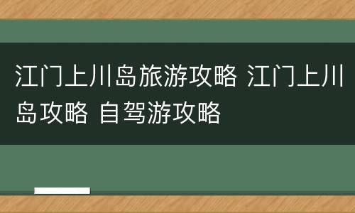 江门上川岛旅游攻略 江门上川岛攻略 自驾游攻略