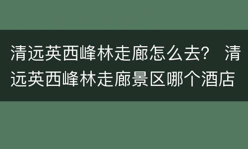 清远英西峰林走廊怎么去？ 清远英西峰林走廊景区哪个酒店好?