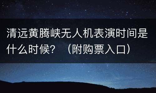 清远黄腾峡无人机表演时间是什么时候？（附购票入口）