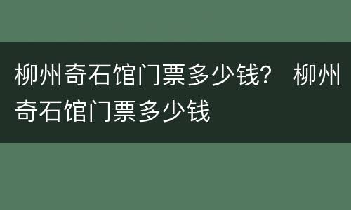 柳州奇石馆门票多少钱？ 柳州奇石馆门票多少钱