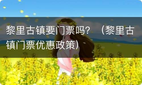 黎里古镇要门票吗？（黎里古镇门票优惠政策）