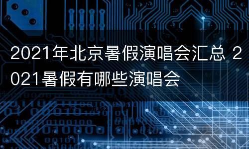 2021年北京暑假演唱会汇总 2021暑假有哪些演唱会
