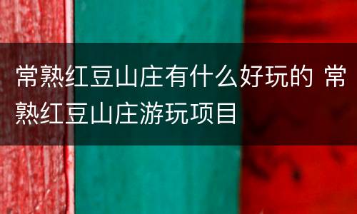 常熟红豆山庄有什么好玩的 常熟红豆山庄游玩项目