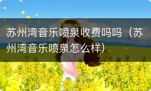 苏州湾音乐喷泉收费吗吗（苏州湾音乐喷泉怎么样）