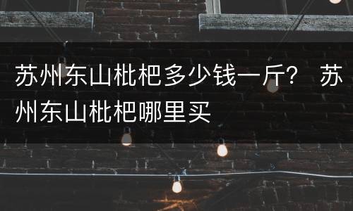 苏州东山枇杷多少钱一斤？ 苏州东山枇杷哪里买