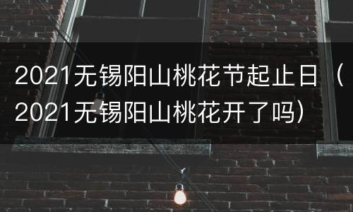 2021无锡阳山桃花节起止日（2021无锡阳山桃花开了吗）
