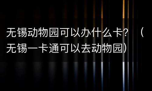 无锡动物园可以办什么卡？（无锡一卡通可以去动物园）