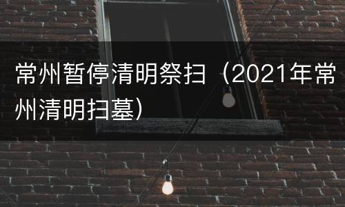 常州暂停清明祭扫（2021年常州清明扫墓）