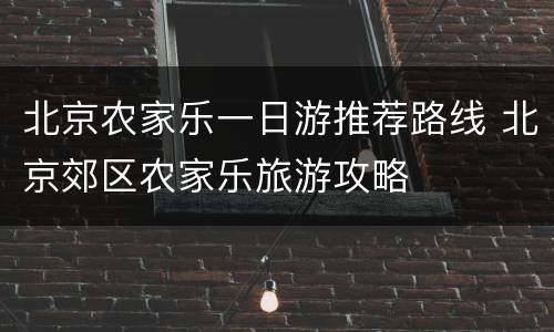 北京农家乐一日游推荐路线 北京郊区农家乐旅游攻略