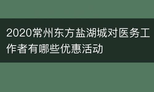2020常州东方盐湖城对医务工作者有哪些优惠活动