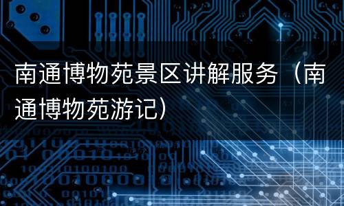 南通博物苑景区讲解服务（南通博物苑游记）
