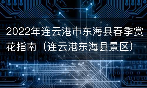 2022年连云港市东海县春季赏花指南（连云港东海县景区）