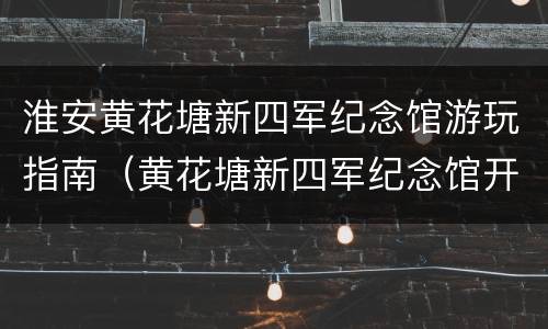 淮安黄花塘新四军纪念馆游玩指南（黄花塘新四军纪念馆开放时间）